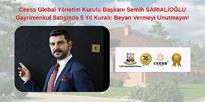 Ceess Global Yönetim Kurulu Başkanı Semih SARIALİOĞLU Gayrimenkul Satışında 5 Yıl Kuralı: Beyan Vermeyi Unutmayın!